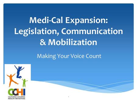 Medi-Cal Expansion: Legislation, Communication & Mobilization Making Your Voice Count 1.