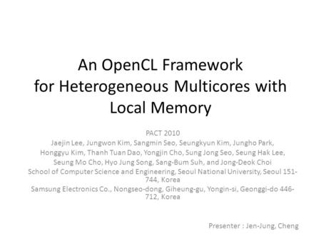 An OpenCL Framework for Heterogeneous Multicores with Local Memory PACT 2010 Jaejin Lee, Jungwon Kim, Sangmin Seo, Seungkyun Kim, Jungho Park, Honggyu.