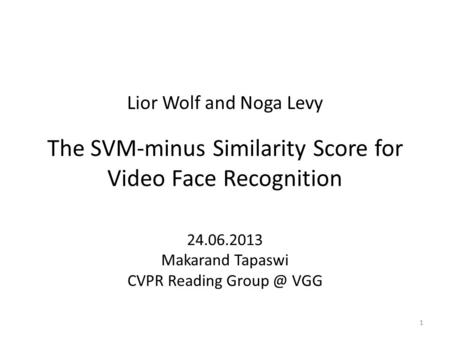Lior Wolf and Noga Levy The SVM-minus Similarity Score for Video Face Recognition 24.06.2013 Makarand Tapaswi CVPR Reading VGG 1.