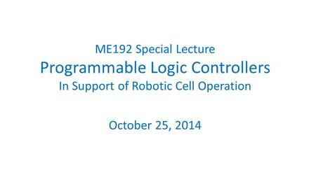 ME192 Special Lecture Programmable Logic Controllers In Support of Robotic Cell Operation October 25, 2014.