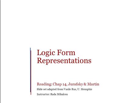 Logic Form Representations Reading: Chap 14, Jurafsky & Martin Slide set adapted from Vasile Rus, U. Memphis Instructor: Rada Mihalcea.