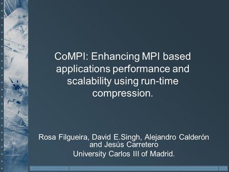 CoMPI: Enhancing MPI based applications performance and scalability using run-time compression. Rosa Filgueira, David E.Singh, Alejandro Calderón and Jesús.