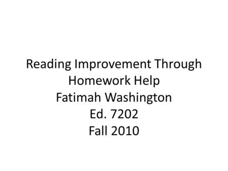 Reading Improvement Through Homework Help Fatimah Washington Ed. 7202 Fall 2010.