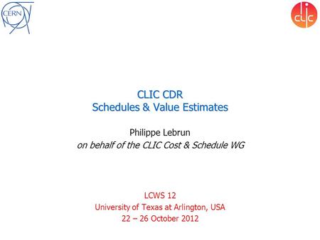 CLIC CDR Schedules & Value Estimates Philippe Lebrun on behalf of the CLIC Cost & Schedule WG LCWS 12 University of Texas at Arlington, USA 22 – 26 October.