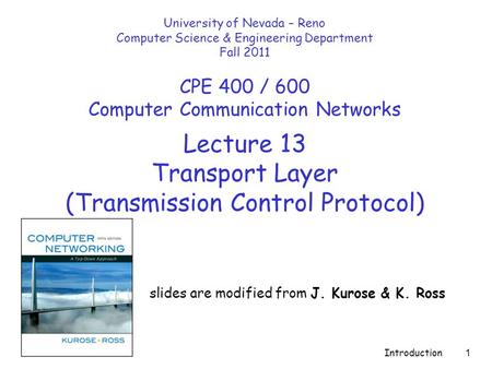 Introduction 1 Lecture 13 Transport Layer (Transmission Control Protocol) slides are modified from J. Kurose & K. Ross University of Nevada – Reno Computer.