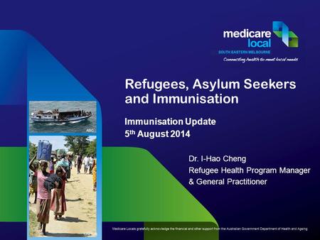 Refugees, Asylum Seekers and Immunisation Immunisation Update 5 th August 2014 Dr. I-Hao Cheng Refugee Health Program Manager & General Practitioner UNHCR.