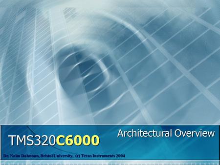 TMS320C6000 Dr. Naim Dahnoun, Bristol University, (c) Texas Instruments 2004 Architectural Overview.