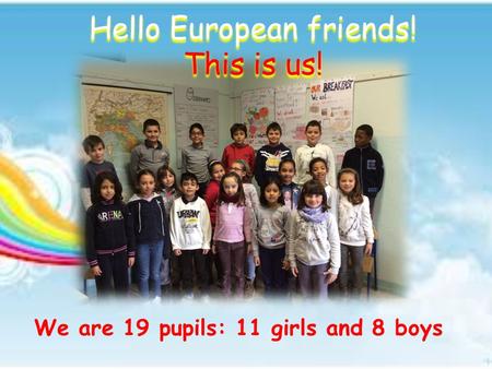 Hello European friends! This is us! We are 19 pupils: 11 girls and 8 boys.