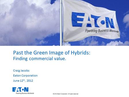 © 2012 Eaton Corporation. All rights reserved. Past the Green Image of Hybrids: Finding commercial value. Craig Jacobs Eaton Corporation June 12 th, 2012.