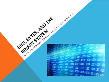 BITS, BYTES, AND THE BINARY SYSTEM HOW PROGRAMS CREATE IMAGES ON YOUR PC.