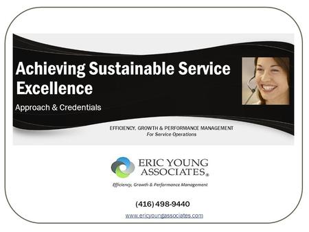 Www.ericyoungassociates.com (416) 498-9440 Achieving Sustainable Service Excellence Approach & Credentials EFFICIENCY, GROWTH & PERFORMANCE MANAGEMENT.