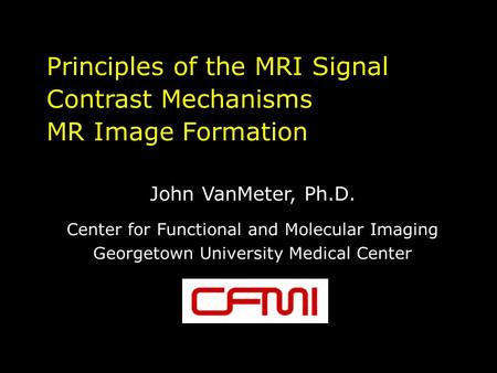 Principles of the MRI Signal Contrast Mechanisms MR Image Formation John VanMeter, Ph.D. Center for Functional and Molecular Imaging Georgetown University.