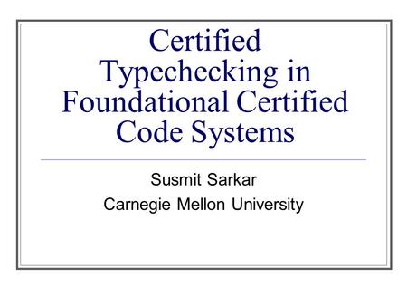 Certified Typechecking in Foundational Certified Code Systems Susmit Sarkar Carnegie Mellon University.