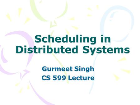 Scheduling in Distributed Systems Gurmeet Singh CS 599 Lecture.