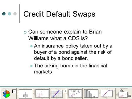Credit Default Swaps Can someone explain to Brian Williams what a CDS is? An insurance policy taken out by a buyer of a bond against the risk of default.