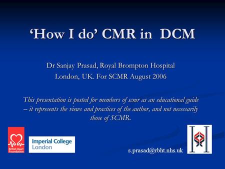 ‘How I do’ CMR in DCM Dr Sanjay Prasad, Royal Brompton Hospital London, UK. For SCMR August 2006 This presentation is posted for members of scmr as an.
