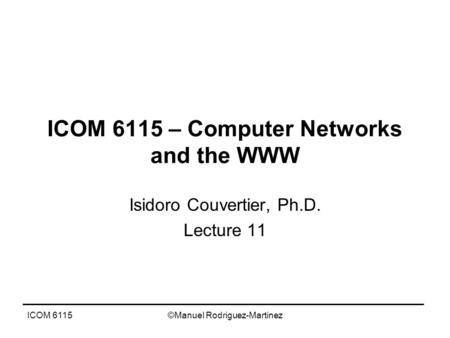 ICOM 6115©Manuel Rodriguez-Martinez ICOM 6115 – Computer Networks and the WWW Isidoro Couvertier, Ph.D. Lecture 11.