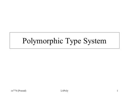 Cs776 (Prasad)L4Poly1 Polymorphic Type System. cs776 (Prasad)L4Poly2 Goals Allow expression of “for all types T” fun I x = x I : ’a -> ’a Allow expression.