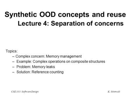 K. Stirewalt CSE 335: Software Design Synthetic OOD concepts and reuse Lecture 4: Separation of concerns Topics: –Complex concern: Memory management –