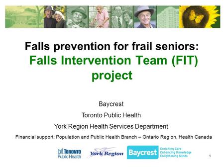 1 Falls prevention for frail seniors: Falls Intervention Team (FIT) project Baycrest Toronto Public Health York Region Health Services Department Financial.