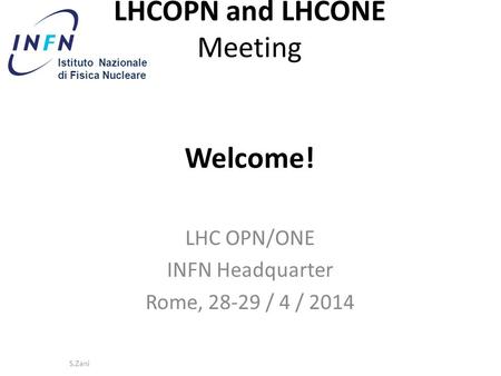 LHCOPN and LHCONE Meeting Welcome! Istituto Nazionale di Fisica Nucleare LHC OPN/ONE INFN Headquarter Rome, 28-29 / 4 / 2014 S.Zani.