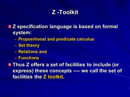 Z -Toolkit Z specification language is based on formal system: –Propositional and predicate calculus –Set theory –Relations and –Functions Thus Z offers.