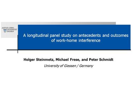 A longitudinal panel study on antecedents and outcomes of work-home interference Holger Steinmetz, Michael Frese, and Peter Schmidt University of Giessen.