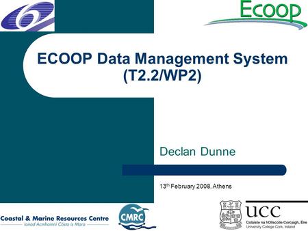ECOOP Data Management System (T2.2/WP2) Declan Dunne 13 th February 2008, Athens.