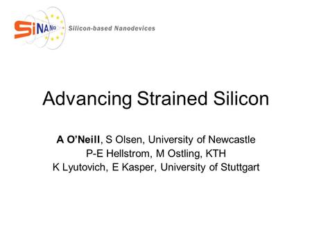 Advancing Strained Silicon A O’Neill, S Olsen, University of Newcastle P-E Hellstrom, M Ostling, KTH K Lyutovich, E Kasper, University of Stuttgart.