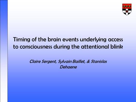 Timing of the brain events underlying access to consciousness during the attentional blink Claire Sergent, Sylvain Baillet, & Stanislas Dehaene.