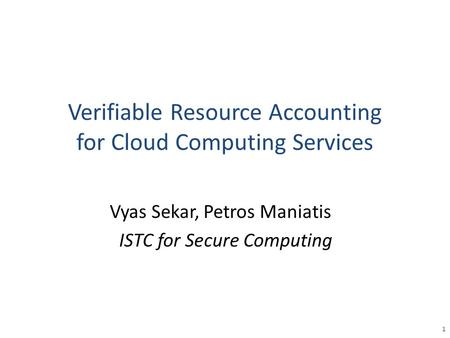 Verifiable Resource Accounting for Cloud Computing Services Vyas Sekar, Petros Maniatis ISTC for Secure Computing 1.