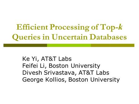 Efficient Processing of Top- k Queries in Uncertain Databases Ke Yi, AT&T Labs Feifei Li, Boston University Divesh Srivastava, AT&T Labs George Kollios,