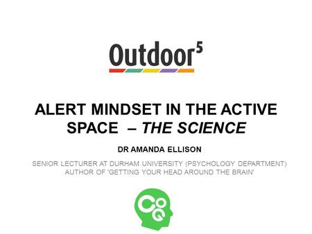 ALERT MINDSET IN THE ACTIVE SPACE – THE SCIENCE DR AMANDA ELLISON SENIOR LECTURER AT DURHAM UNIVERSITY (PSYCHOLOGY DEPARTMENT) AUTHOR OF 'GETTING YOUR.