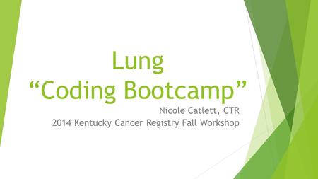 Lung “Coding Bootcamp” Nicole Catlett, CTR 2014 Kentucky Cancer Registry Fall Workshop.