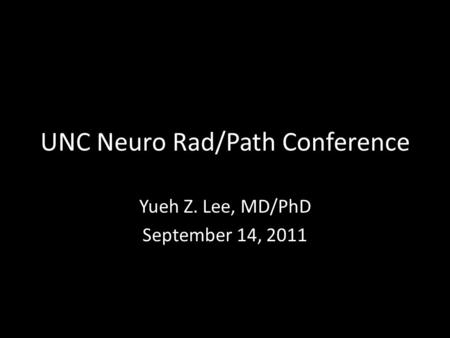 UNC Neuro Rad/Path Conference Yueh Z. Lee, MD/PhD September 14, 2011.