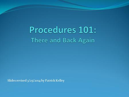 Slides revised 3/25/2014 by Patrick Kelley. 2 Procedures Unlike other branching structures (loops, etc.) a Procedure has to return to where it was called.