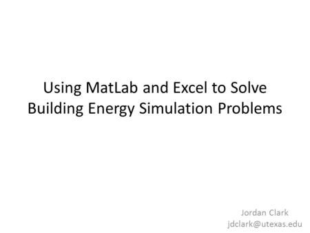 Using MatLab and Excel to Solve Building Energy Simulation Problems Jordan Clark