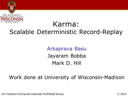 UW-Madison Computer Sciences Multifacet Group© 2011 Karma: Scalable Deterministic Record-Replay Arkaprava Basu Jayaram Bobba Mark D. Hill Work done at.