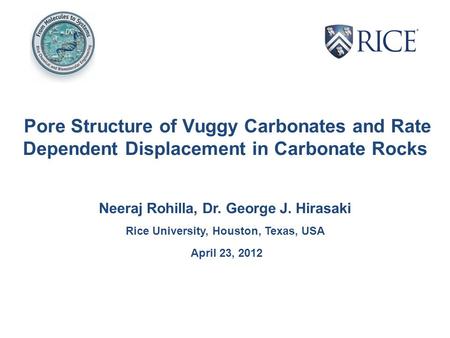 Pore Structure of Vuggy Carbonates and Rate Dependent Displacement in Carbonate Rocks Neeraj Rohilla, Dr. George J. Hirasaki Rice University, Houston,