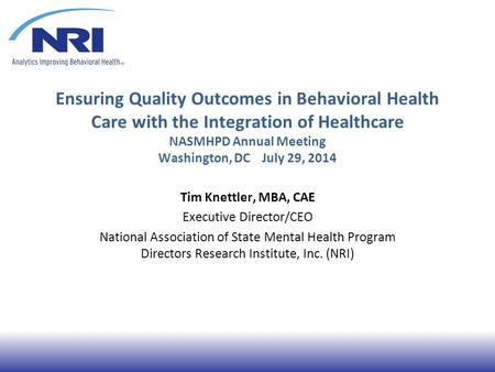 Ensuring Quality Outcomes in Behavioral Health Care with the Integration of Healthcare NASMHPD Annual Meeting Washington, DC July 29, 2014 Tim Knettler,
