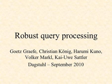 Robust query processing Goetz Graefe, Christian König, Harumi Kuno, Volker Markl, Kai-Uwe Sattler Dagstuhl – September 2010.