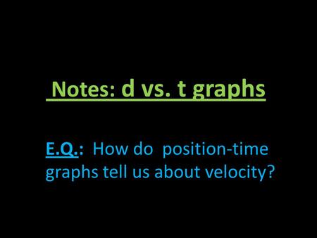 Notes: d vs. t graphs E.Q.: How do position-time graphs tell us about velocity?