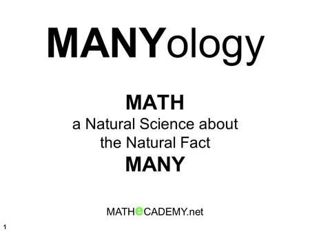 1 MANYology MATH a Natural Science about the Natural Fact MANY MATH e CADEMY.net.