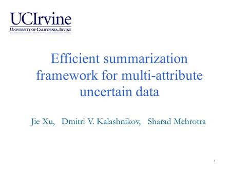 Efficient summarization framework for multi-attribute uncertain data Jie Xu, Dmitri V. Kalashnikov, Sharad Mehrotra 1.