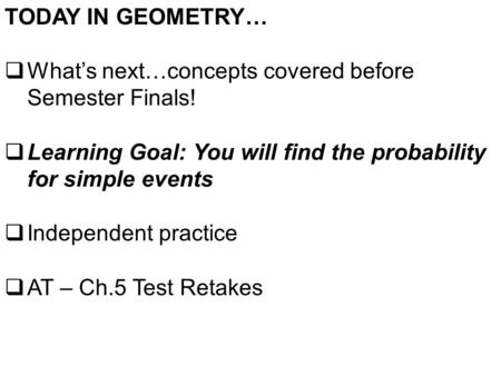 TODAY IN GEOMETRY…  What’s next…concepts covered before Semester Finals!  Learning Goal: You will find the probability for simple events  Independent.