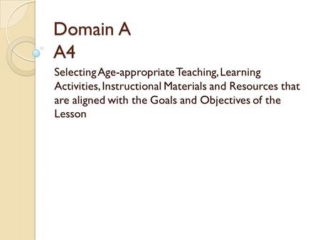 Domain A A4 Selecting Age-appropriate Teaching, Learning Activities, Instructional Materials and Resources that are aligned with the Goals and Objectives.