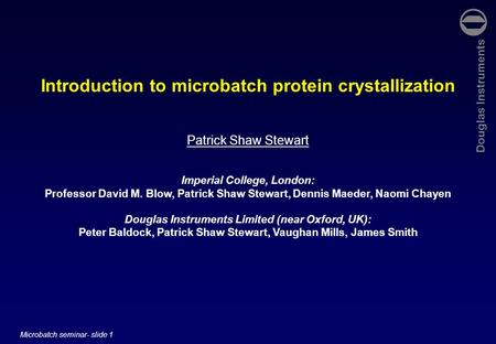 Douglas Instruments Microbatch seminar- slide 1 Introduction to microbatch protein crystallization Patrick Shaw Stewart Imperial College, London: Professor.