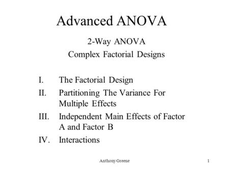 Anthony Greene1 Advanced ANOVA 2-Way ANOVA Complex Factorial Designs I.The Factorial Design II.Partitioning The Variance For Multiple Effects III.Independent.