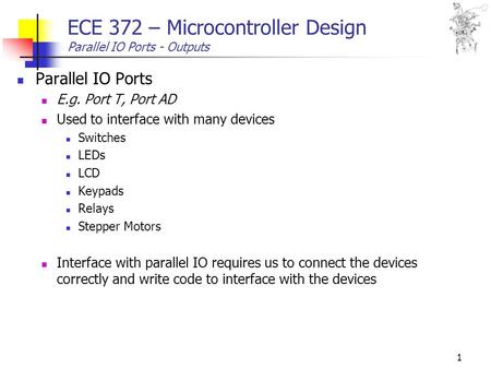 1 ECE 372 – Microcontroller Design Parallel IO Ports - Outputs Parallel IO Ports E.g. Port T, Port AD Used to interface with many devices Switches LEDs.