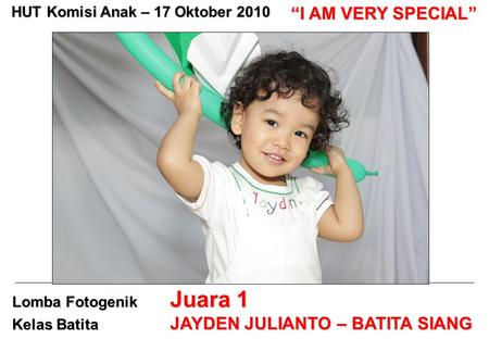 Lomba Fotogenik Kelas Batita Juara 1 JAYDEN JULIANTO – BATITA SIANG HUT Komisi Anak – 17 Oktober 2010 “I AM VERY SPECIAL”